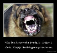 Mūsų šuo įkando vaikui į veidą, tai turėjom jį - nužudyti. Kitaip jis tikrai būtų pasakęs savo tėvams.