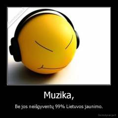 Muzika, - Be jos neišgyventų 99% Lietuvos jaunimo.