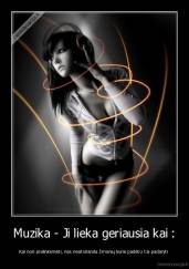 Muzika - Ji lieka geriausia kai : - Kai nori pralinksmėti, nes neatsiranda žmonių kurie padėtu tai padaryti 