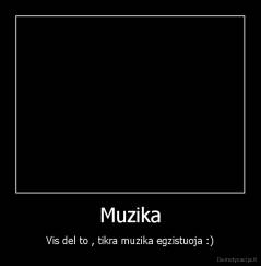 Muzika - Vis del to , tikra muzika egzistuoja :)