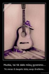 Muzika, tai tik dalis mūsų gyvenimo... - Tik vienas iš daugelio būdų savęs išreiškimo...