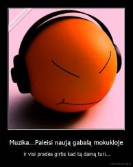 Muzika...Paleisi naują gabalą mokukloje -  ir visi pradės girtis kad tą dainą turi...