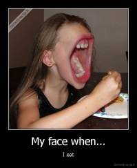 My face when... - I eat