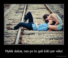 Mylėk dabar, nes po to gali būti per vėlu! - 