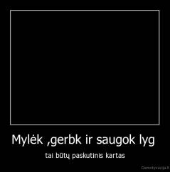 Mylėk ,gerbk ir saugok lyg  - tai būtų paskutinis kartas