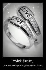 Mylėk širdim, - o ne akim, nes akys ieško grožio, o širdis - širdies!