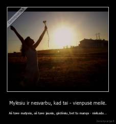 Mylėsiu ir nesvarbu, kad tai - vienpusė meilė. - Aš tave matysiu, aš tave jausiu, girdėsiu, bet tu manęs - niekada...