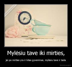 Mylėsiu tave iki mirties, - jei po mirties yra ir kitas gyvenimas, mylėsiu tave ir tada