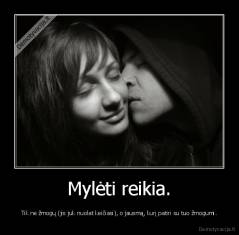 Mylėti reikia. - Tik ne žmogų (jis juk nuolat keičiasi), o jausmą, kurį patiri su tuo žmogumi.