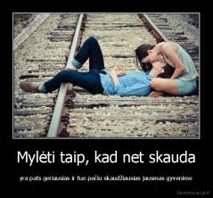 Mylėti taip, kad net skauda - yra pats geriausias ir tuo pačiu skaudžiausias jausmas gyvenime