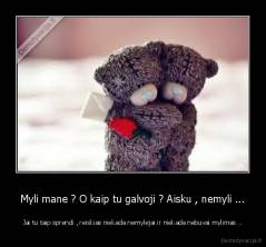 Myli mane ? O kaip tu galvoji ? Aisku , nemyli ... - Jai tu taip sprendi , reiskias niekada nemylejai ir niekada nebuvai mylimas ..