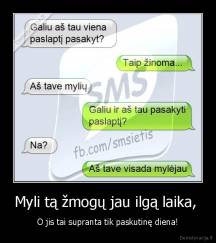 Myli tą žmogų jau ilgą laika,  - O jis tai supranta tik paskutinę diena!