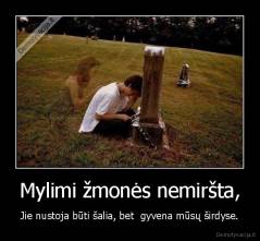 Mylimi žmonės nemiršta, - Jie nustoja būti šalia, bet  gyvena mūsų širdyse.