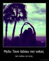 Myliu Tave labiau nei vakar,  -  bet mažiau nei rytoj…