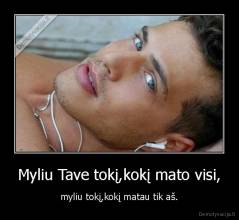 Myliu Tave tokį,kokį mato visi, - myliu tokį,kokį matau tik aš.
