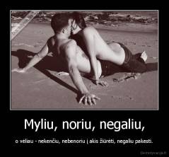 Myliu, noriu, negaliu, - o vėliau - nekenčiu, nebenoriu į akis žiūrėti, negaliu pakesti.