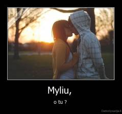 Myliu,  - o tu ? 