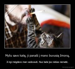 Myliu savo katę, ji panaši į mano buvusią žmoną, - Ji irgi mėgdavo man vadovauti. Nuo tada jos niekas nematė.