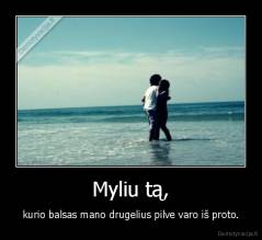 Myliu tą, - kurio balsas mano drugelius pilve varo iš proto.