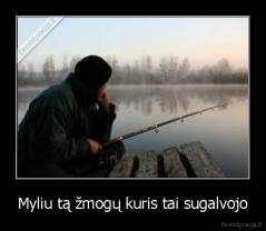 Myliu tą žmogų kuris tai sugalvojo - 