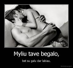 Myliu tave begalo, - bet su galu dar labiau.