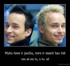 Myliu tave ir jaučiu, nors ir esant tau toli - nes aš esi tu, o tu- aš