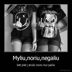 Myliu,noriu,negaliu - bet pist į snuki noriu tuo pačiu