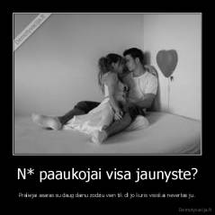 N* paaukojai visa jaunyste? - Praliejai asaras su daug dainu zodziu vien tik dl jo kuris visiskai nevertas ju.