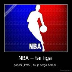 NBA – tai liga  - panaši į PMS – tik ja serga bernai…
