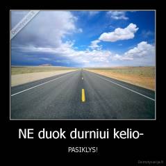 NE duok durniui kelio-  - PASIKLYS!