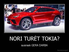 NORI TURĖT TOKIA? - susirask GERA DARBA