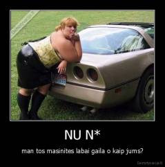 NU N* - man tos masinites labai gaila o kaip jums?