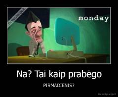Na? Tai kaip prabėgo - PIRMADIENIS?