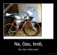 Na, čiau, broli, - Jau man reikia varyt