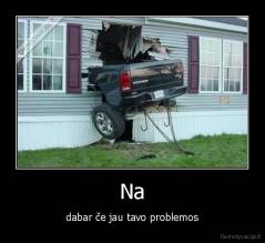 Na - dabar če jau tavo problemos