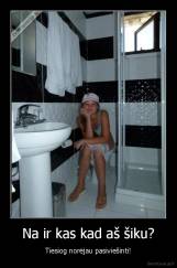 Na ir kas kad aš šiku? - Tiesiog norėjau pasiviešinti!