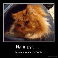 Na ir pyk...... - tada tu man dar gražesnis.