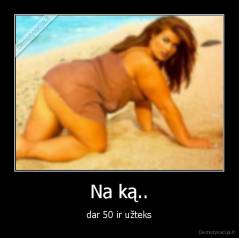 Na ką.. - dar 50 ir užteks