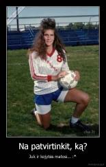 Na patvirtinkit, ką? - Juk ir kojytės matosi... :*