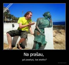 Na prašau,  - gal pasakysi, kas atsitiko?