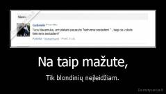Na taip mažute, - Tik blondinių neįleidžiam.