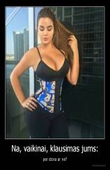 Na, vaikinai, klausimas jums: - per stora ar ne?