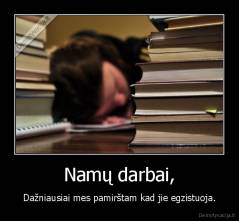 Namų darbai, - Dažniausiai mes pamirštam kad jie egzistuoja.