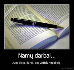 Namų darbai... - Juos darai darai, bet vistiek nepabaigi