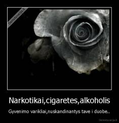 Narkotikai,cigaretes,alkoholis - Gyvenimo varikliai,nuskandinantys tave i duobe..