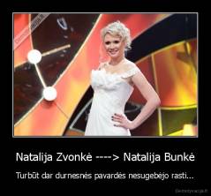 Natalija Zvonkė ----> Natalija Bunkė - Turbūt dar durnesnės pavardės nesugebėjo rasti...