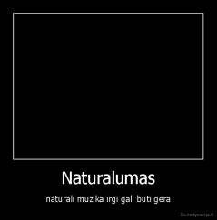 Naturalumas - naturali muzika irgi gali buti gera