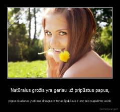 Natūralus grožis yra geriau už pripūstus papus, - pigius skudurus ,netikrus draugus ir tonas špakliaus ir ant taip sugadinto veido