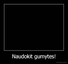 Naudokit gumytes! - 