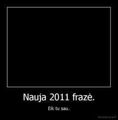 Nauja 2011 frazė. - Eik tu sau.